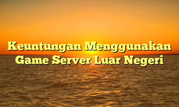 Keuntungan Menggunakan Game Server Luar Negeri