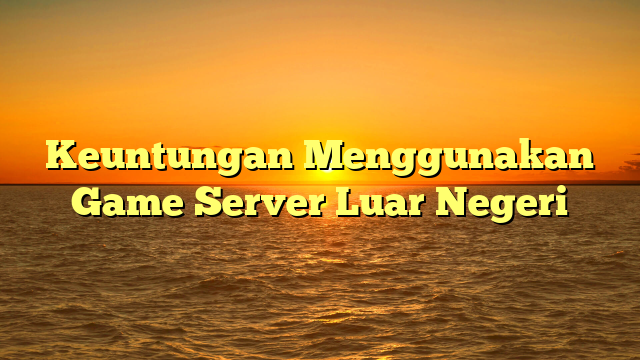 Keuntungan Menggunakan Game Server Luar Negeri