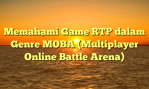 Memahami Game RTP dalam Genre MOBA (Multiplayer Online Battle Arena)