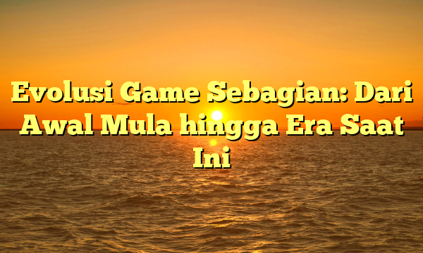 Evolusi Game Sebagian: Dari Awal Mula hingga Era Saat Ini