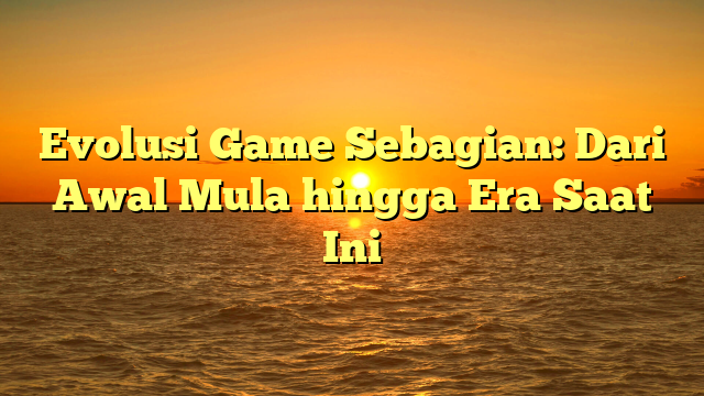 Evolusi Game Sebagian: Dari Awal Mula hingga Era Saat Ini