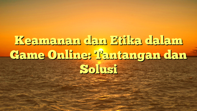 Keamanan dan Etika dalam Game Online: Tantangan dan Solusi