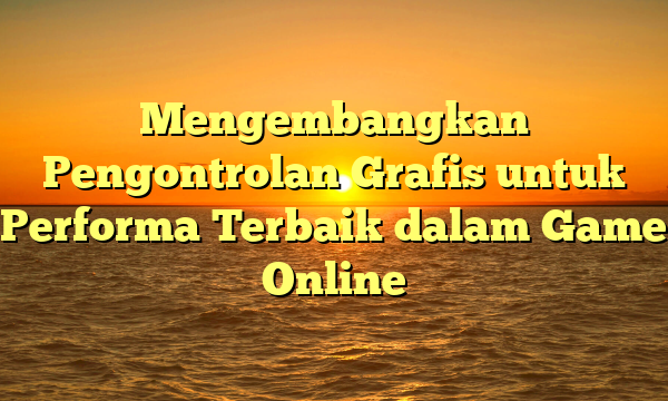 Mengembangkan Pengontrolan Grafis untuk Performa Terbaik dalam Game Online