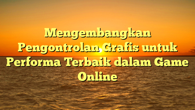 Mengembangkan Pengontrolan Grafis untuk Performa Terbaik dalam Game Online