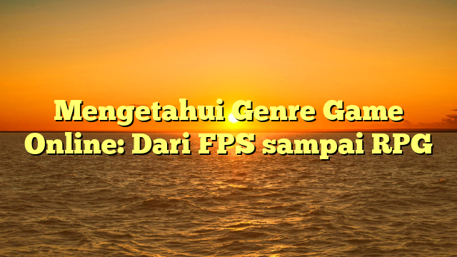 Mengetahui Genre Game Online: Dari FPS sampai RPG