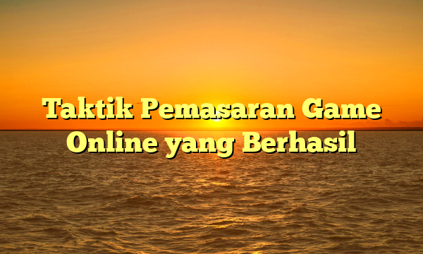 Taktik Pemasaran Game Online yang Berhasil