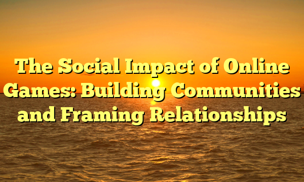 The Social Impact of Online Games: Building Communities and Framing Relationships