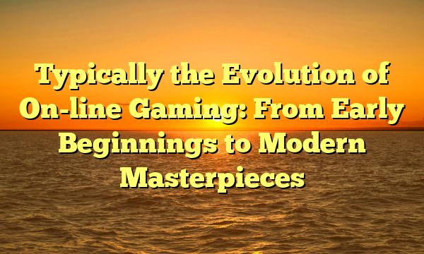 Typically the Evolution of On-line Gaming: From Early Beginnings to Modern Masterpieces