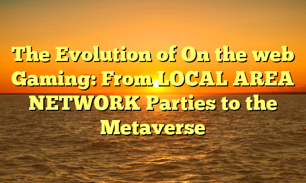 The Evolution of On the web Gaming: From LOCAL AREA NETWORK Parties to the Metaverse