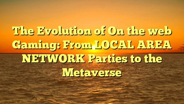 The Evolution of On the web Gaming: From LOCAL AREA NETWORK Parties to the Metaverse