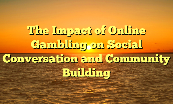 The Impact of Online Gambling on Social Conversation and Community Building