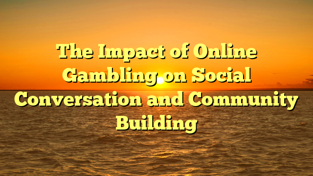 The Impact of Online Gambling on Social Conversation and Community Building