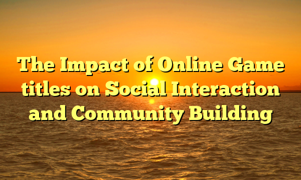 The Impact of Online Game titles on Social Interaction and Community Building