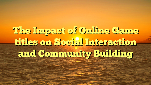 The Impact of Online Game titles on Social Interaction and Community Building