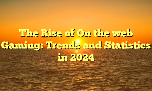 The Rise of On the web Gaming: Trends and Statistics in 2024