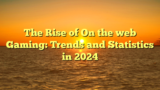 The Rise of On the web Gaming: Trends and Statistics in 2024