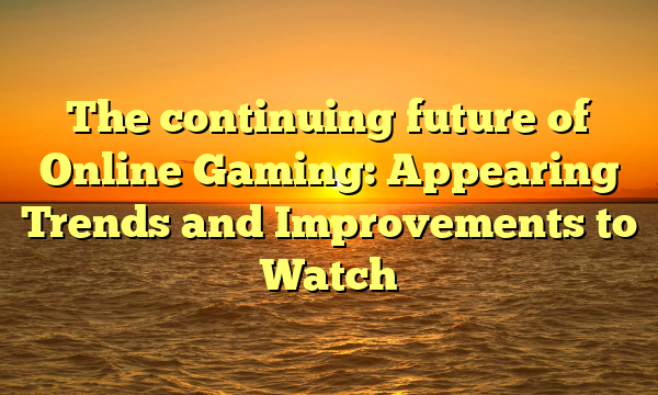 The continuing future of Online Gaming: Appearing Trends and Improvements to Watch