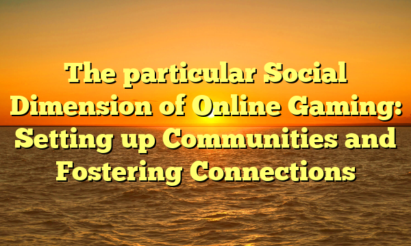 The particular Social Dimension of Online Gaming: Setting up Communities and Fostering Connections