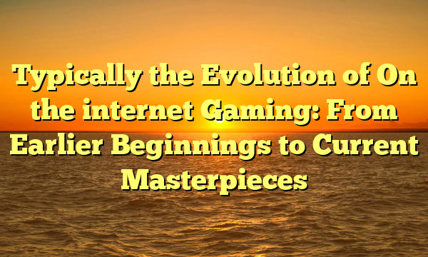 Typically the Evolution of On the internet Gaming: From Earlier Beginnings to Current Masterpieces