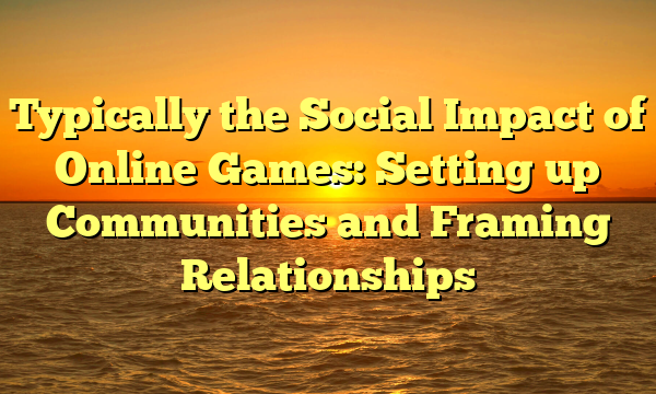 Typically the Social Impact of Online Games: Setting up Communities and Framing Relationships