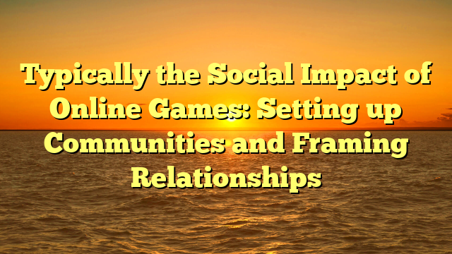 Typically the Social Impact of Online Games: Setting up Communities and Framing Relationships