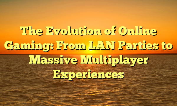 The Evolution of Online Gaming: From LAN Parties to Massive Multiplayer Experiences