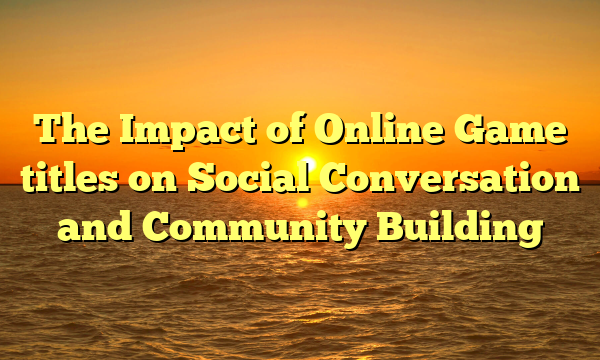 The Impact of Online Game titles on Social Conversation and Community Building