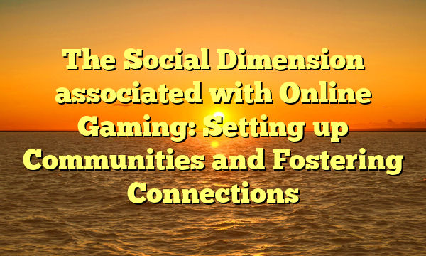 The Social Dimension associated with Online Gaming: Setting up Communities and Fostering Connections