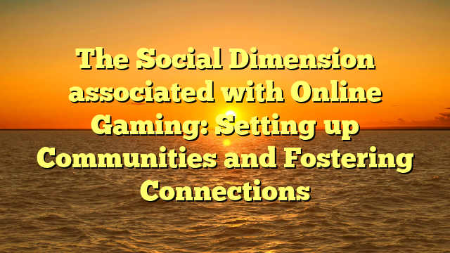 The Social Dimension associated with Online Gaming: Setting up Communities and Fostering Connections