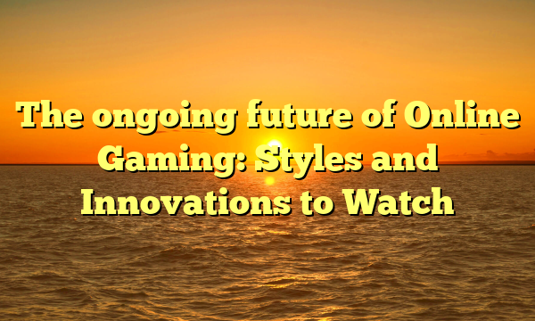 The ongoing future of Online Gaming: Styles and Innovations to Watch