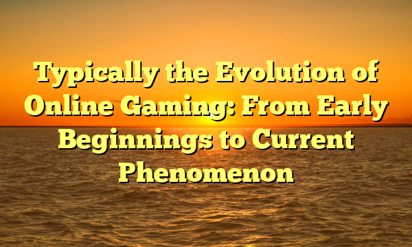 Typically the Evolution of Online Gaming: From Early Beginnings to Current Phenomenon