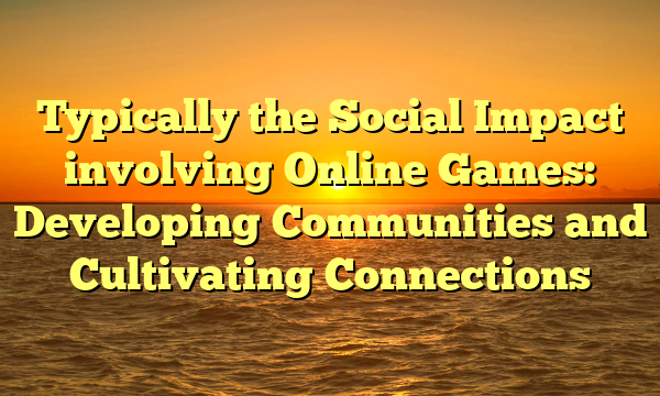 Typically the Social Impact involving Online Games: Developing Communities and Cultivating Connections