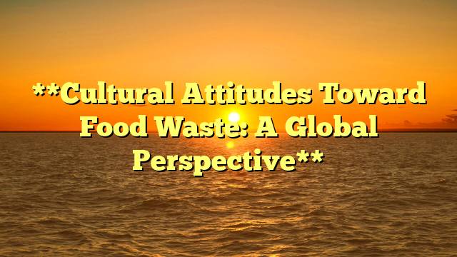 **Cultural Attitudes Toward Food Waste: A Global Perspective**