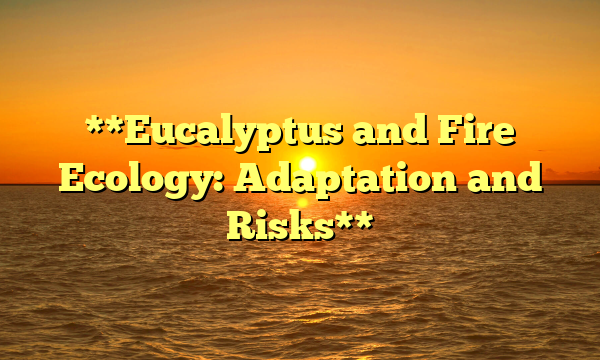 **Eucalyptus and Fire Ecology: Adaptation and Risks**