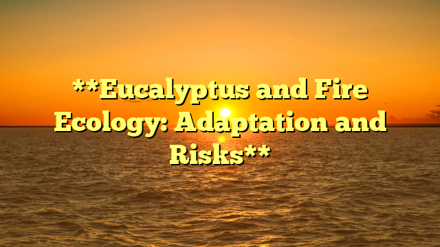 **Eucalyptus and Fire Ecology: Adaptation and Risks**