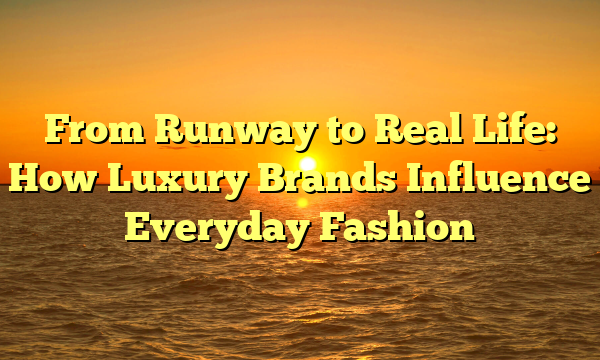 From Runway to Real Life: How Luxury Brands Influence Everyday Fashion