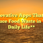 **Innovative Apps That Help Reduce Food Waste in Your Daily Life**