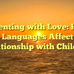 Parenting with Love: How Love Languages Affect Your Relationship with Children