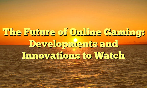 The Future of Online Gaming: Developments and Innovations to Watch