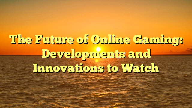 The Future of Online Gaming: Developments and Innovations to Watch