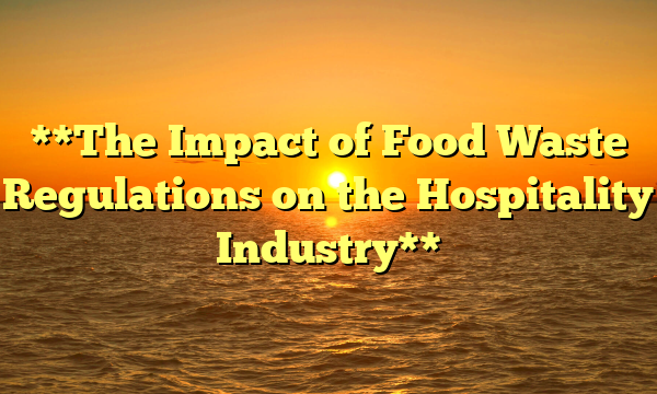 **The Impact of Food Waste Regulations on the Hospitality Industry**