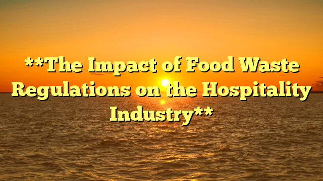 **The Impact of Food Waste Regulations on the Hospitality Industry**