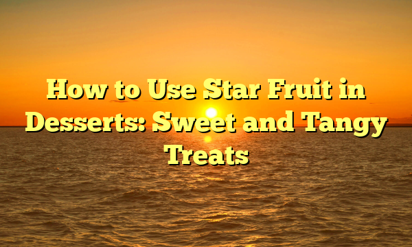 How to Use Star Fruit in Desserts: Sweet and Tangy Treats