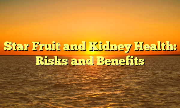 Star Fruit and Kidney Health: Risks and Benefits