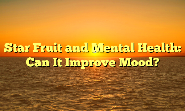 Star Fruit and Mental Health: Can It Improve Mood?