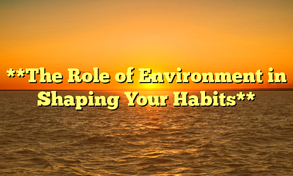 **The Role of Environment in Shaping Your Habits**