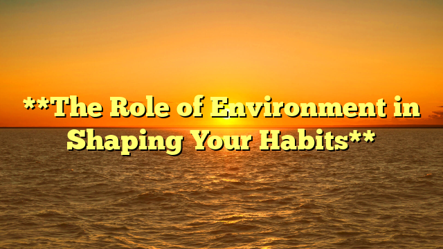 **The Role of Environment in Shaping Your Habits**